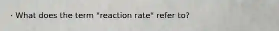 · What does the term "reaction rate" refer to?