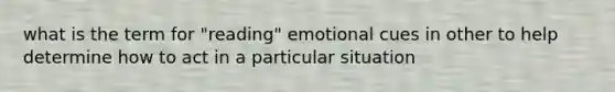 what is the term for "reading" emotional cues in other to help determine how to act in a particular situation