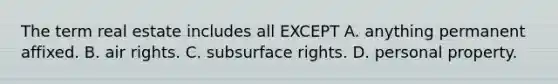 The term real estate includes all EXCEPT A. anything permanent affixed. B. air rights. C. subsurface rights. D. personal property.