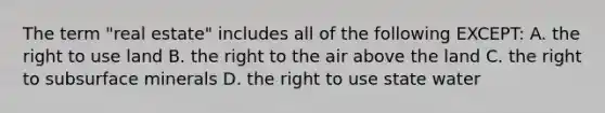 The term "real estate" includes all of the following EXCEPT: A. the right to use land B. the right to the air above the land C. the right to subsurface minerals D. the right to use state water