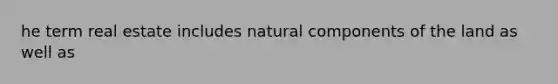 he term real estate includes natural components of the land as well as