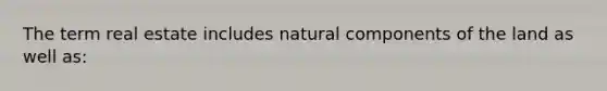 The term real estate includes natural components of the land as well as: