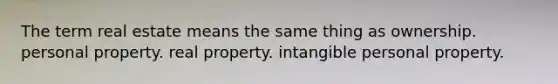 The term real estate means the same thing as ownership. personal property. real property. intangible personal property.