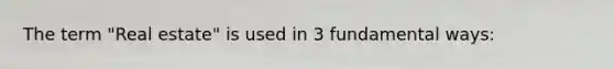 The term "Real estate" is used in 3 fundamental ways: