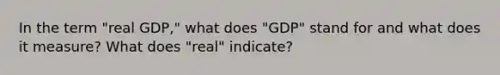 In the term "real GDP," what does "GDP" stand for and what does it measure? What does "real" indicate?