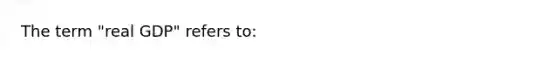 The term "real GDP" refers to: