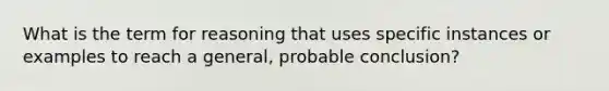 What is the term for reasoning that uses specific instances or examples to reach a general, probable conclusion?