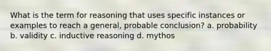 What is the term for reasoning that uses specific instances or examples to reach a general, probable conclusion? a. probability b. validity c. inductive reasoning d. mythos