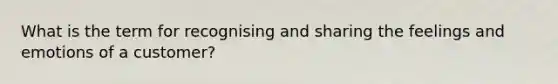 What is the term for recognising and sharing the feelings and emotions of a customer?