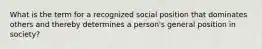 What is the term for a recognized social position that dominates others and thereby determines a person's general position in society?