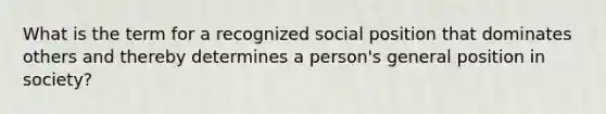 What is the term for a recognized social position that dominates others and thereby determines a person's general position in society?