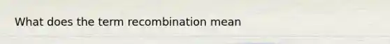 What does the term recombination mean