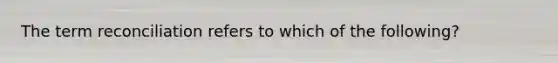 The term reconciliation refers to which of the following?