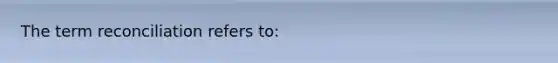 The term reconciliation refers to: