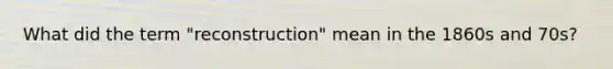 What did the term "reconstruction" mean in the 1860s and 70s?