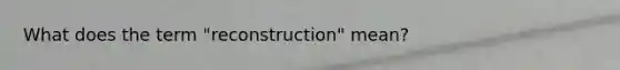 What does the term "reconstruction" mean?