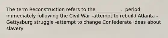 The term Reconstruction refers to the __________. -period immediately following the Civil War -attempt to rebuild Atlanta -Gettysburg struggle -attempt to change Confederate ideas about slavery