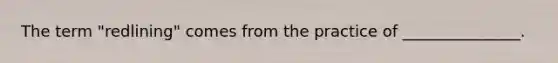 The term "redlining" comes from the practice of _______________.