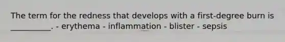 The term for the redness that develops with a first-degree burn is __________. - erythema - inflammation - blister - sepsis