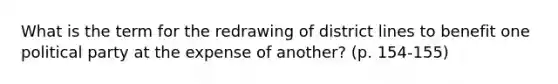 What is the term for the redrawing of district lines to benefit one political party at the expense of another? (p. 154-155)