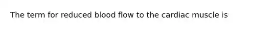The term for reduced blood flow to the cardiac muscle is