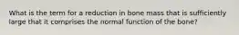 What is the term for a reduction in bone mass that is sufficiently large that it comprises the normal function of the bone?