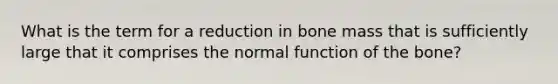 What is the term for a reduction in bone mass that is sufficiently large that it comprises the normal function of the bone?