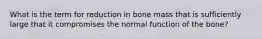 What is the term for reduction in bone mass that is sufficiently large that it compromises the normal function of the bone?