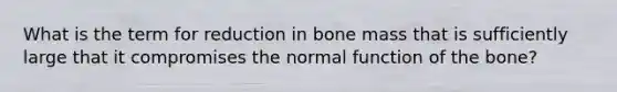 What is the term for reduction in bone mass that is sufficiently large that it compromises the normal function of the bone?