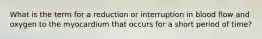 What is the term for a reduction or interruption in blood flow and oxygen to the myocardium that occurs for a short period of time?