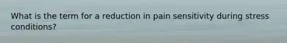 What is the term for a reduction in pain sensitivity during stress conditions?