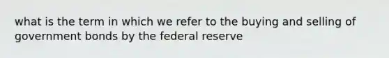 what is the term in which we refer to the buying and selling of government bonds by the federal reserve