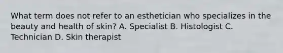 What term does not refer to an esthetician who specializes in the beauty and health of skin? A. Specialist B. Histologist C. Technician D. Skin therapist