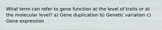 What term can refer to gene function at the level of traits or at the molecular level? a) Gene duplication b) Genetic variation c) <a href='https://www.questionai.com/knowledge/kFtiqWOIJT-gene-expression' class='anchor-knowledge'>gene expression</a>