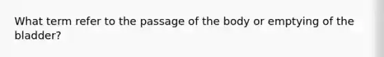 What term refer to the passage of the body or emptying of the bladder?