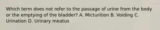 Which term does not refer to the passage of urine from the body or the emptying of the bladder? A. Micturition B. Voiding C. Urination D. Urinary meatus