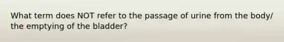 What term does NOT refer to the passage of urine from the body/ the emptying of the bladder?