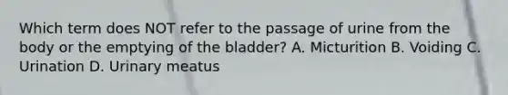 Which term does NOT refer to the passage of urine from the body or the emptying of the bladder? A. Micturition B. Voiding C. Urination D. Urinary meatus