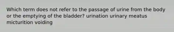 Which term does not refer to the passage of urine from the body or the emptying of the bladder? urination urinary meatus micturition voiding