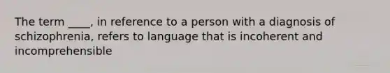 The term ____, in reference to a person with a diagnosis of schizophrenia, refers to language that is incoherent and incomprehensible