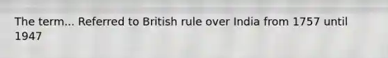 The term... Referred to British rule over India from 1757 until 1947