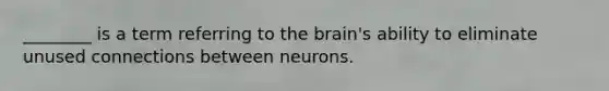 ________ is a term referring to the brain's ability to eliminate unused connections between neurons.