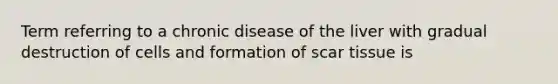 Term referring to a chronic disease of the liver with gradual destruction of cells and formation of scar tissue is