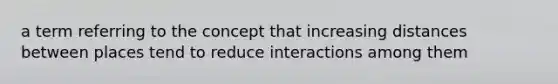 a term referring to the concept that increasing distances between places tend to reduce interactions among them