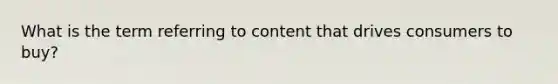 What is the term referring to content that drives consumers to buy?