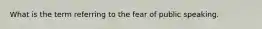 What is the term referring to the fear of public speaking.