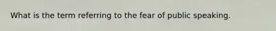 What is the term referring to the fear of public speaking.