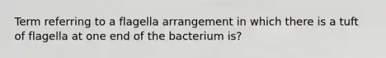 Term referring to a flagella arrangement in which there is a tuft of flagella at one end of the bacterium is?