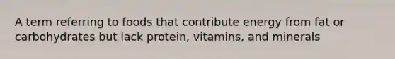 A term referring to foods that contribute energy from fat or carbohydrates but lack protein, vitamins, and minerals