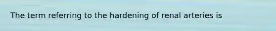 The term referring to the hardening of renal arteries is